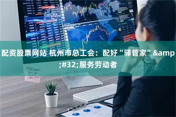 配资股票网站 杭州市总工会：配好“驿管家”&#32;服务劳动者