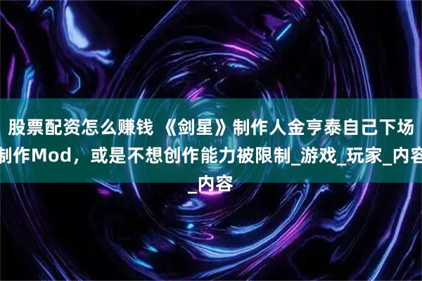 股票配资怎么赚钱 《剑星》制作人金亨泰自己下场制作Mod，或是不想创作能力被限制_游戏_玩家_内容