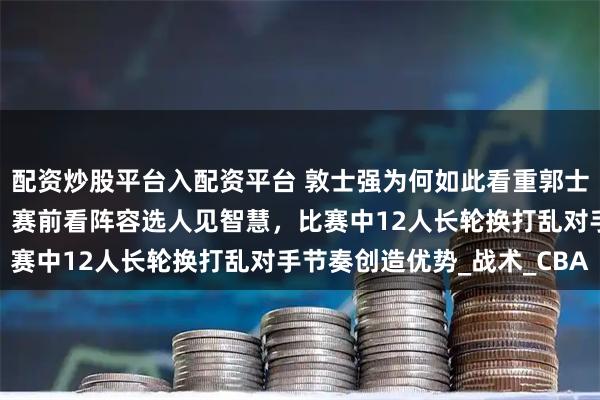 配资炒股平台入配资平台 敦士强为何如此看重郭士强真的是个“神算子”，赛前看阵容选人见智慧，比赛中12人长轮换打乱对手节奏创造优势_战术_CBA