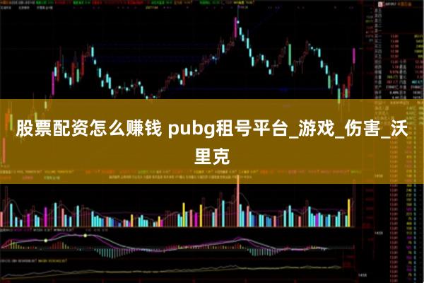 股票配资怎么赚钱 pubg租号平台_游戏_伤害_沃里克
