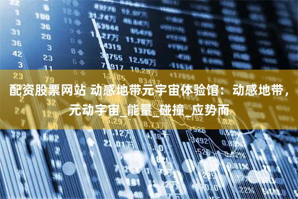 配资股票网站 动感地带元宇宙体验馆：动感地带，元动宇宙_能量_碰撞_应势而