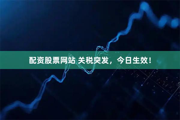 配资股票网站 关税突发，今日生效！