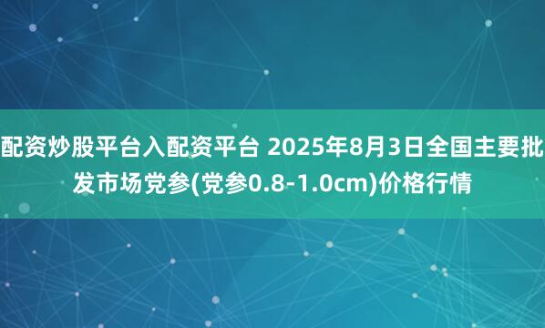 配资炒股平台入配资平台 2025年8月3日全国主要批发市场党参(党参0.8-1.0cm)价格行情