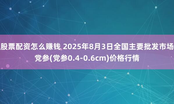 股票配资怎么赚钱 2025年8月3日全国主要批发市场党参(党参0.4-0.6cm)价格行情