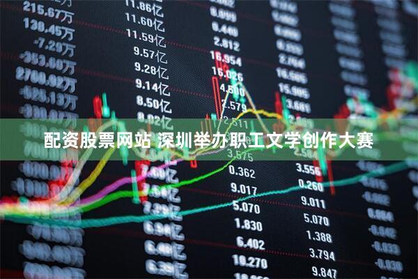 配资股票网站 深圳举办职工文学创作大赛