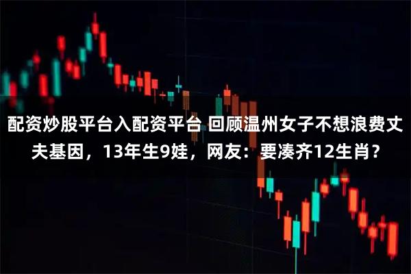 配资炒股平台入配资平台 回顾温州女子不想浪费丈夫基因，13年生9娃，网友：要凑齐12生肖？