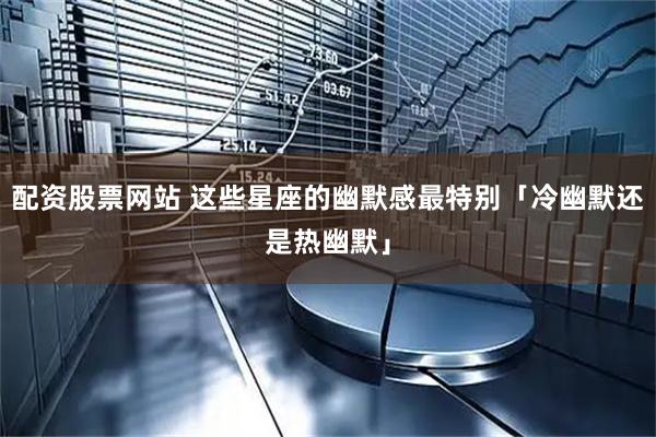 配资股票网站 这些星座的幽默感最特别「冷幽默还是热幽默」