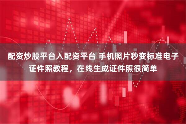 配资炒股平台入配资平台 手机照片秒变标准电子证件照教程，在线生成证件照很简单