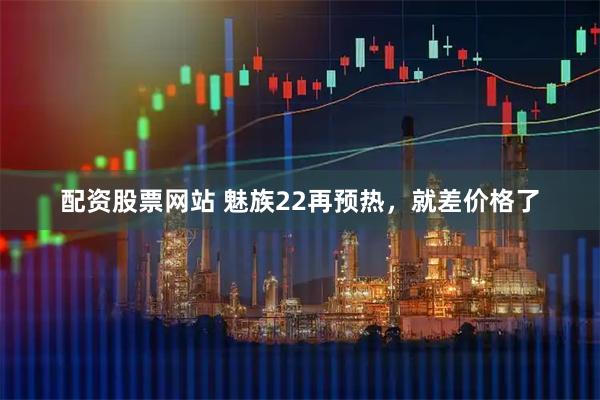 配资股票网站 魅族22再预热，就差价格了