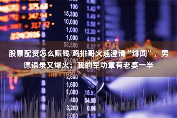 股票配资怎么赚钱 鸡排哥火速澄清“绯闻”，男德语录又爆火：我的军功章有老婆一半