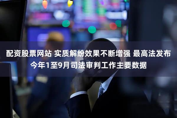 配资股票网站 实质解纷效果不断增强 最高法发布今年1至9月司法审判工作主要数据