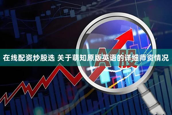在线配资炒股选 关于萌知原版英语的详细师资情况